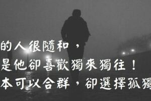 有的人很隨和，但是他卻喜歡獨來獨往！他本可以合群，卻選擇孤獨