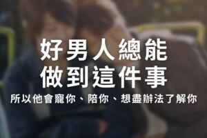 好男人總能做到〝這件事〞，所以他會寵你、陪你、想盡辦法了解你…