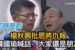 楊秋興怒轟「內心覺得很噁心」　韓國瑜：大家都還是好朋友!