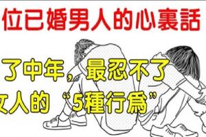 一位已婚男人的心裡話：到了中年，最忍不了女人的這「5種行為」！