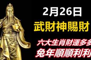 2月26日武財神賜財，六大生肖財運多多，兔年順順利利