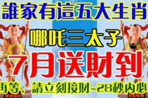 誰家有這五大生肖，哪吒三太子（7月送財到）別再等，請立刻接財