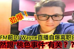 勁爆！OneFM前DJWayne直播自爆離職內幕！竟然跟「桃色事件」有關？？？（內附視頻）