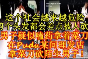 這個社會越來越危險，連剪個頭發都會差點被人砍死！男子疑似嗑藥拿著菜刀在Pudu某間理發店拿菜刀砍陌生男子！（內附視頻）
