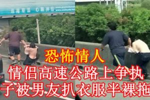 情侶高速公路上爭執女子被男友扒衣服半裸拖行
