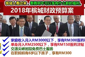 2018年檳城財政預算案。檳城人看過來，看看明年可以享有什麼新的福利。