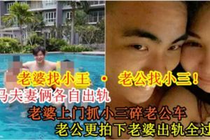 【老婆找小王·老公找小三！】大馬夫妻倆各自出軌，老婆上門抓小三碎老公車，老公更拍下老婆出軌全過程！