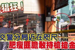 太猖狂！交警分局近在咫尺肥瘦匪膽敢持槍搶金店