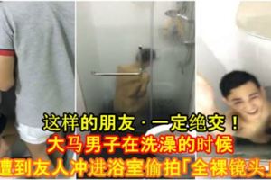 【這樣的朋友·一定絕交！】大馬男子在洗澡的時候，遭到友人沖進浴室[偷.拍]「全裸鏡頭」！[內有視頻]
