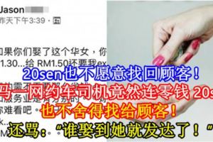 【20sen也不願意找回顧客！】大馬一網約車司機竟然連零錢20sen也不捨得找給顧客！還罵：「誰娶到她就發達了！」