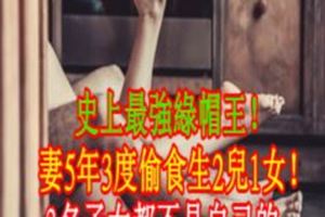 史上最強綠帽王！妻5年3度偷食生2兒1女！3名子女都不是自己的~