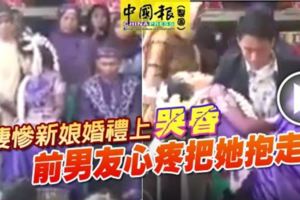 （內有影片)新娘婚禮上哭昏,前男友公主抱帶新娘逃離現場!!!