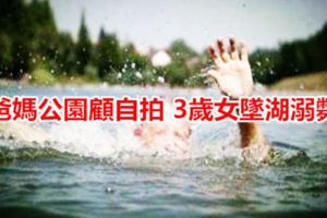 爸媽公園顧自拍3歲女墜湖溺斃
