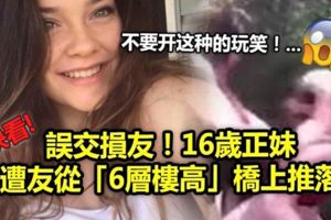 （有視頻看）誤交損友！16歲正妹遭友從「6層樓高」橋上推落