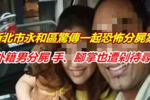 新北市永和區驚傳一起恐怖分屍案!外籍男分屍手、腳掌也遭剁待尋