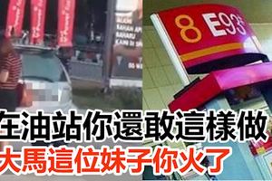 大馬這位妹子你火了,在油站你還敢這樣做!網友：害人害己，簡直無腦~