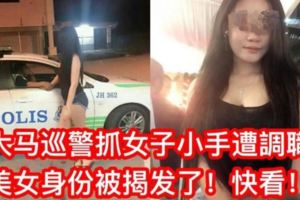 【大馬巡警抓女子手遭調職】網友踢爆女子的身份快看美女竟有20多千的粉絲關注！
