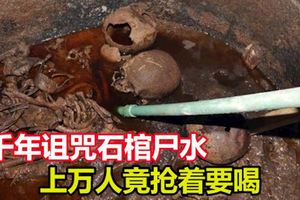 千年詛咒石棺屍水，上萬人竟搶著要喝！