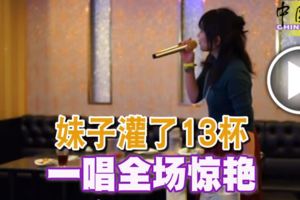 妹子灌了13杯一唱全場驚豔！