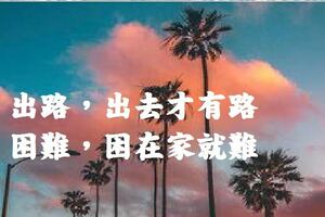 出路，出去才有路；困難，困在家就難！