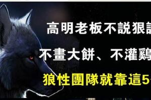 高明老闆不說狠話、不畫大餅、不灌雞湯，打造狼性團隊就靠這5條