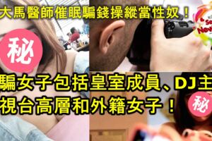 大馬醫師催眠操縱，拍X照索錢財！逾10女當性奴！被騙女子包括皇室成員、DJ主持、電視台高層和外籍女子！