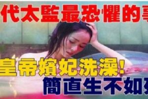 古代太監最恐懼害怕面對的就是「幫皇帝嬪妃洗澡」簡直要他們生不如死！