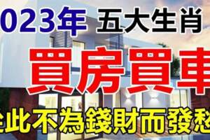 2023年買房買車，從此不為錢財而發愁的五大生肖