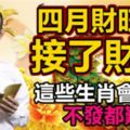 四月財旺月，【接了財神】這些生肖會很旺！不發都難！