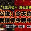 【三月初六濟公活佛成道日】濟公說：今天你打開，我就讓你今晚中頭獎，你就迷信一次吧！100%靈驗！