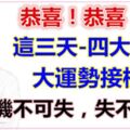 恭喜！算命說機不可失，失不再來！就這三天四大生肖有大運勢接橫財咯