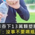 1年吞下13萬顆塑膠！醫師：除非沒水喝，不然別喝瓶裝水