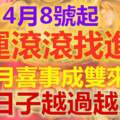 4月8號起，喜鵲喳喳叫，大運滾滾找進門，4月喜事成雙來，5月日子越過越寬裕