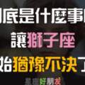 直爽大方的獅子座，只有在面對「這五件」事情時，有很嚴重的「選擇障礙」，超級猶豫，不夠「果斷」！