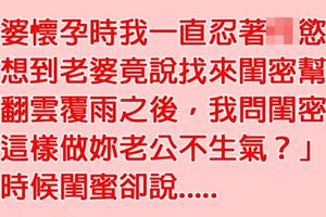 老婆懷孕時老公按耐不住，沒想到她竟找來閨密幫老公紓解，但閨密的「一句話」卻讓老公瞬間臉色慘綠......