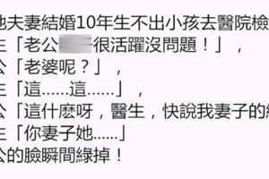 這地夫妻結婚10年生不出小孩去醫院檢查，醫生「老公精子很活躍沒問題！」，老公「老婆呢？」，醫生......老公的臉瞬間綠掉！