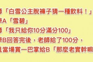 老師問「白雪公主脫褲猜一種飲料」A同學「雪碧」老師只給10分，B同學回答「得到老師的100分和一巴掌！」