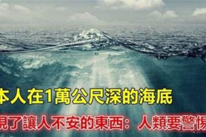 日本人在1萬公尺深的海底，發現了讓人不安的東西：人類要警惕了！