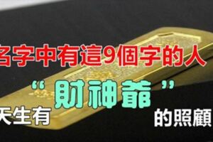 名字中帶這9個字的人，無論前半生多苦，後半生都會錢財如洪水般湧來