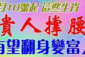 1月10號開始貴人撐腰，有望翻身變富人的生肖【前八名的生肖是你嗎】