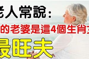 老人常說：妻子是這4個生肖女，家庭幸福又旺夫，越過越幸福