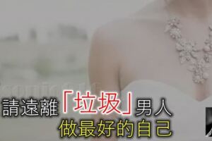 女人，請遠離這九種「垃圾」男人，做最好的自己！