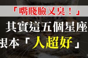 「嘴賤臉又臭！」只有真心相處過後你才會懂，這5個星座根本都是超級「大好人」！