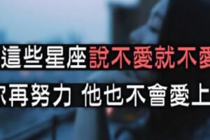 「愛情不是努力就夠了！」這些星座「說不愛就不愛」，你再怎麼努力都無法得到他！