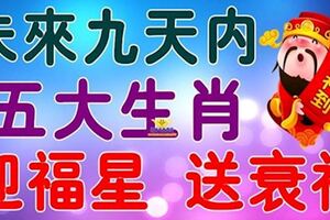 未來九天內，這五大生肖迎福星送衰神【希望有你】