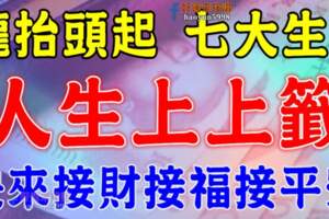 大難已過，七大生肖迎來人生【上上簽】龍抬頭開始接財接福接平安