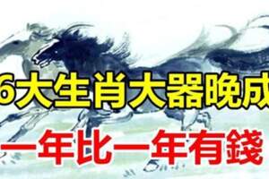 大器晚成的6大生肖，往後10年，一年比一年有錢！