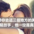 「帶你去過這三個地方的男人，不要放手，他一定是真的愛你」!