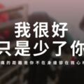 「我很好，只是少了你」愛情裡"最痛的距離"，是你不在身邊卻在我心裡！