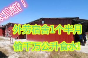太離譜！外勞宿舍1個半月偷千萬公升食水